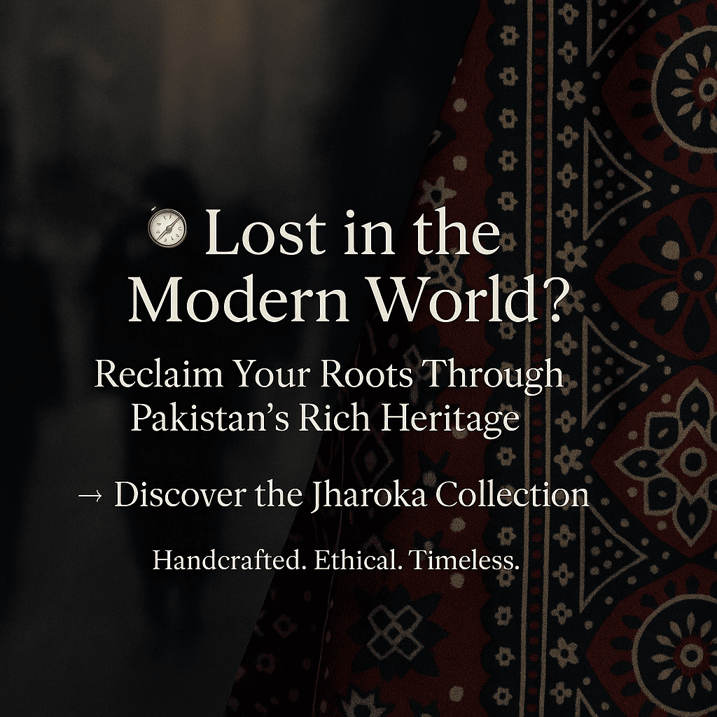A subtle ajrak bacgground  with the text above it that says "Lost in the modern world? Reclaim your roots through Pakistan's Rich heritage"

"Discover the Jharoka Collection"
"Handcrafted. Ethical. Timeless"